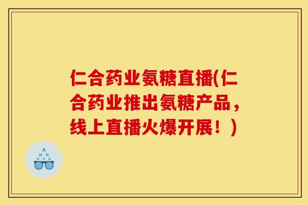 仁合药业氨糖直播(仁合药业推出氨糖产品,线上直播火爆开展!) 仁合药业氨糖直播(仁合药业推出氨糖产品,线上直播火爆开展!)