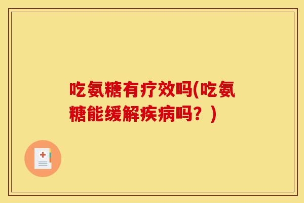 吃氨糖有疗效吗(吃氨糖能缓解吗?) 吃氨糖有疗效吗(吃氨糖能缓解吗?)