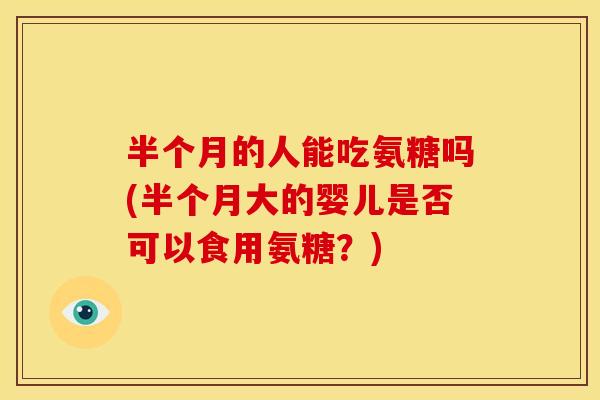 半个月的人能吃氨糖吗(半个月大的婴儿是否可以食用氨糖？)