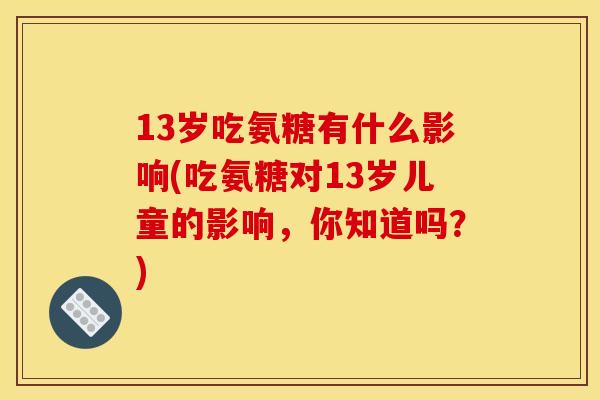 13岁吃氨糖有什么影响(吃氨糖对13岁儿童的影响，你知道吗？)