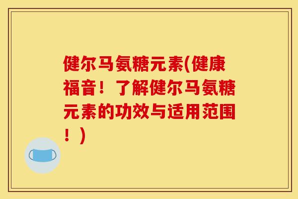 健尔马氨糖元素(健康福音!了解健尔马氨糖元素的功效与适用范围!) 健尔马氨糖元素(健康福音!了解健尔马氨糖元素的功效与适用范围!)