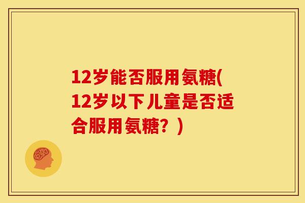 12岁能否服用氨糖(12岁以下儿童是否适合服用氨糖？)