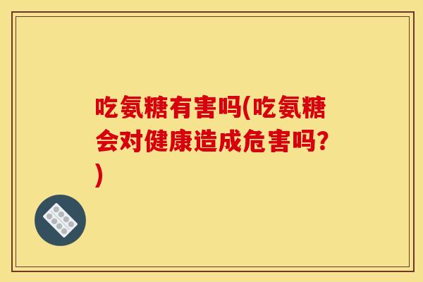 吃氨糖有害吗(吃氨糖会对健康造成危害吗?) 吃氨糖有害吗(吃氨糖会对健康造成危害吗?)