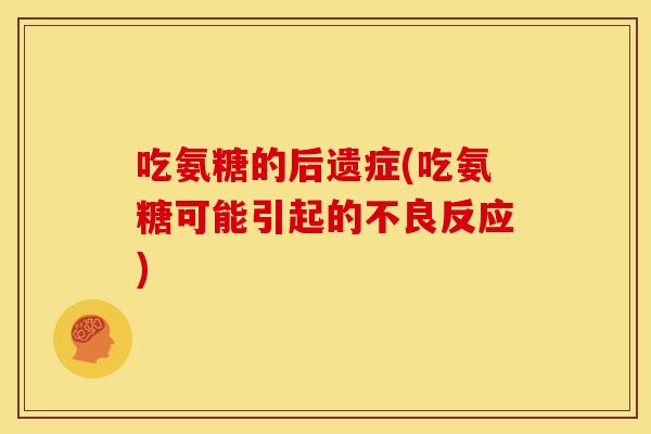 吃氨糖的后遗症(吃氨糖可能引起的不良反应) 吃氨糖的后遗症(吃氨糖可能引起的不良反应)