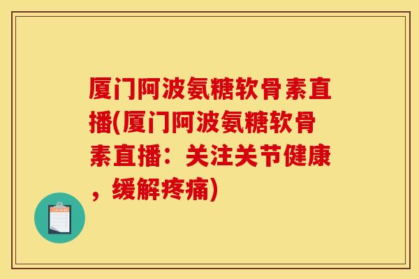 厦门阿波氨糖软骨素直播(厦门阿波氨糖软骨素直播:关注关节健康,缓解) 厦门阿波氨糖软骨素直播(厦门阿波氨糖软骨素直播:关注关节健康,缓解)