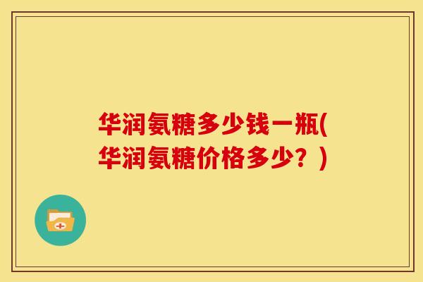 华润氨糖多少钱一瓶(华润氨糖价格多少?) 华润氨糖多少钱一瓶(华润氨糖价格多少?)