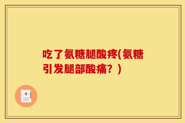吃了氨糖腿酸疼(氨糖引发腿部酸痛？)