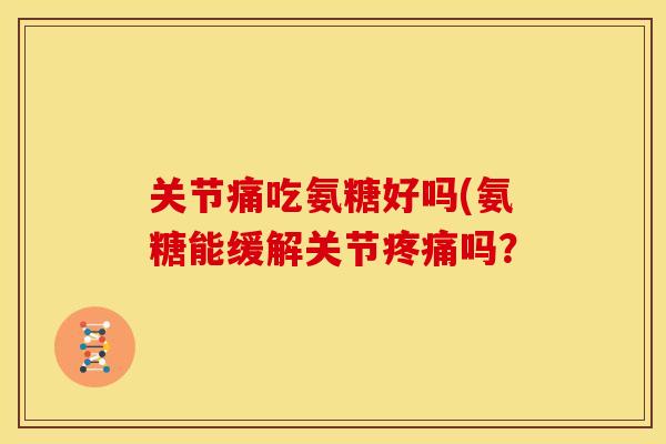 关节痛吃氨糖好吗(氨糖能缓解关节吗? 关节痛吃氨糖好吗(氨糖能缓解关节吗?