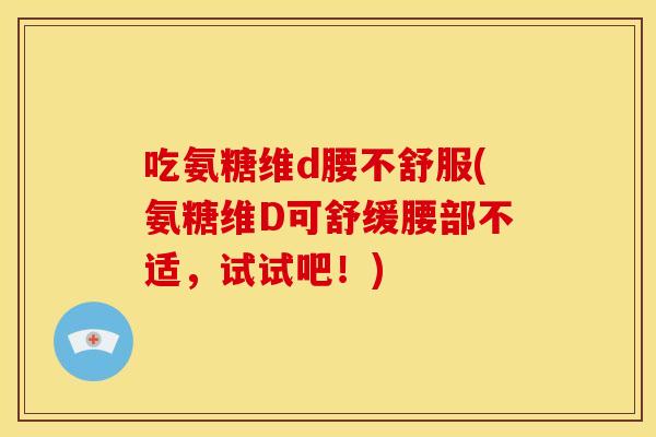 吃氨糖维d腰不舒服(氨糖维D可舒缓腰部不适，试试吧！)