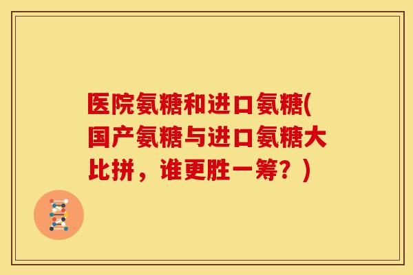 医院氨糖和进口氨糖(国产氨糖与进口氨糖大比拼,谁更胜一筹?) 医院氨糖和进口氨糖(国产氨糖与进口氨糖大比拼,谁更胜一筹?)