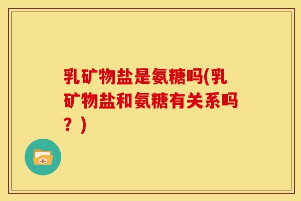 乳矿物盐是氨糖吗(乳矿物盐和氨糖有关系吗?) 乳矿物盐是氨糖吗(乳矿物盐和氨糖有关系吗?)