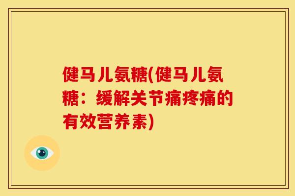 健马儿氨糖(健马儿氨糖:缓解关节痛的有效营养素) 健马儿氨糖(健马儿氨糖:缓解关节痛的有效营养素)