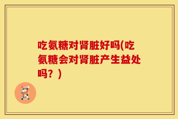 吃氨糖对脏好吗(吃氨糖会对脏产生益处吗?) 吃氨糖对脏好吗(吃氨糖会对脏产生益处吗?)