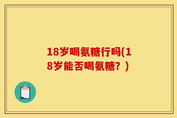 18岁喝氨糖行吗(18岁能否喝氨糖？)