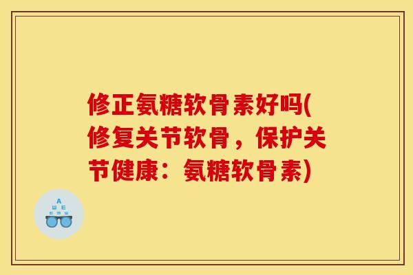 修正氨糖软骨素好吗(修复关节软骨，保护关节健康：氨糖软骨素)