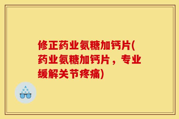 修正药业氨糖加钙片(药业氨糖加钙片,专业缓解关节) 修正药业氨糖加钙片(药业氨糖加钙片,专业缓解关节)