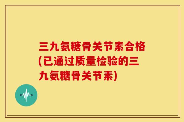 三九氨糖骨关节素合格(已通过质量检验的三九氨糖骨关节素) 三九氨糖骨关节素合格(已通过质量检验的三九氨糖骨关节素)