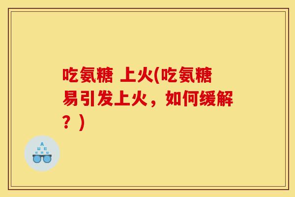 吃氨糖 上火(吃氨糖易引发上火,如何缓解?) 吃氨糖 上火(吃氨糖易引发上火,如何缓解?)