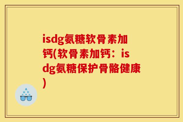 isdg氨糖软骨素加钙(软骨素加钙：isdg氨糖保护骨骼健康)