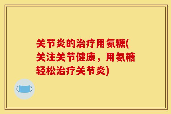 的用氨糖(关注关节健康,用氨糖轻松) 的用氨糖(关注关节健康,用氨糖轻松)