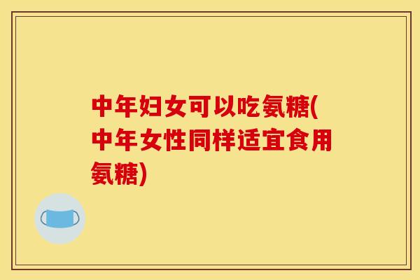 中年妇女可以吃氨糖(中年女性同样适宜食用氨糖)