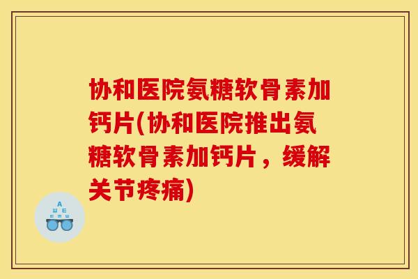 协和医院氨糖软骨素加钙片(协和医院推出氨糖软骨素加钙片,缓解关节) 协和医院氨糖软骨素加钙片(协和医院推出氨糖软骨素加钙片,缓解关节)