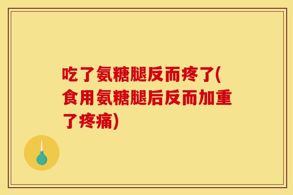 吃了氨糖腿反而疼了(食用氨糖腿后反而加重了) 吃了氨糖腿反而疼了(食用氨糖腿后反而加重了)