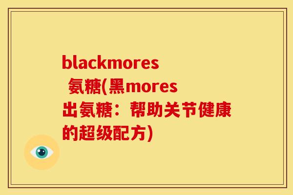 blackmores 氨糖(黑mores出氨糖:帮助关节健康的超级配方) blackmores 氨糖(黑mores出氨糖:帮助关节健康的超级配方)