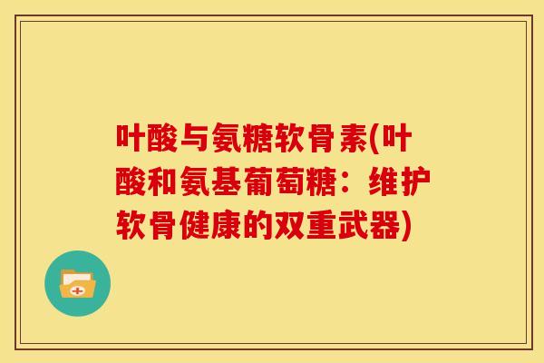 叶酸与氨糖软骨素(叶酸和氨基葡萄糖:维护软骨健康的双重武器) 叶酸与氨糖软骨素(叶酸和氨基葡萄糖:维护软骨健康的双重武器)