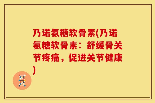 乃诺氨糖软骨素(乃诺氨糖软骨素:舒缓骨关节,促进关节健康) 乃诺氨糖软骨素(乃诺氨糖软骨素:舒缓骨关节,促进关节健康)