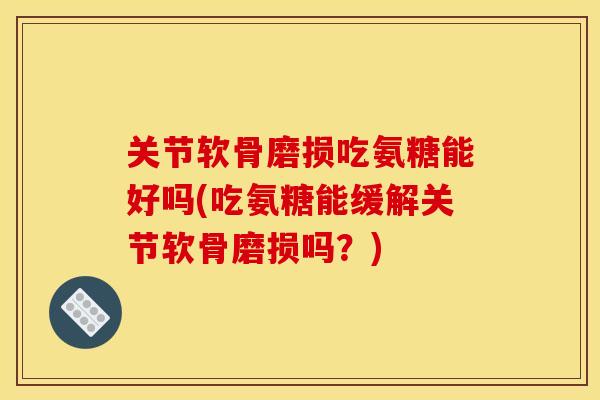关节软骨磨损吃氨糖能好吗(吃氨糖能缓解关节软骨磨损吗?) 关节软骨磨损吃氨糖能好吗(吃氨糖能缓解关节软骨磨损吗?)