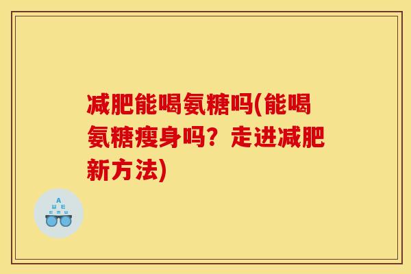 能喝氨糖吗(能喝氨糖瘦身吗？走进新方法)