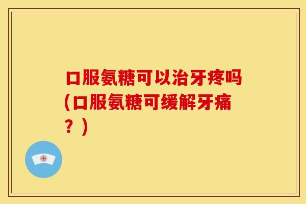 口服氨糖可以牙疼吗(口服氨糖可缓解牙痛?) 口服氨糖可以牙疼吗(口服氨糖可缓解牙痛?)