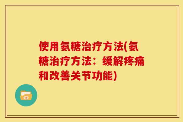 使用氨糖方法(氨糖方法:缓解和改善关节功能) 使用氨糖方法(氨糖方法:缓解和改善关节功能)