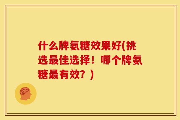 什么牌氨糖效果好(挑选佳选择!哪个牌氨糖有效?) 什么牌氨糖效果好(挑选佳选择!哪个牌氨糖有效?)