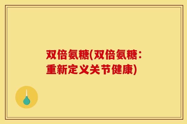 双倍氨糖(双倍氨糖:重新定义关节健康) 双倍氨糖(双倍氨糖:重新定义关节健康)