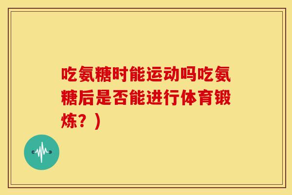 吃氨糖时能运动吗吃氨糖后是否能进行体育锻炼?) 吃氨糖时能运动吗吃氨糖后是否能进行体育锻炼?)