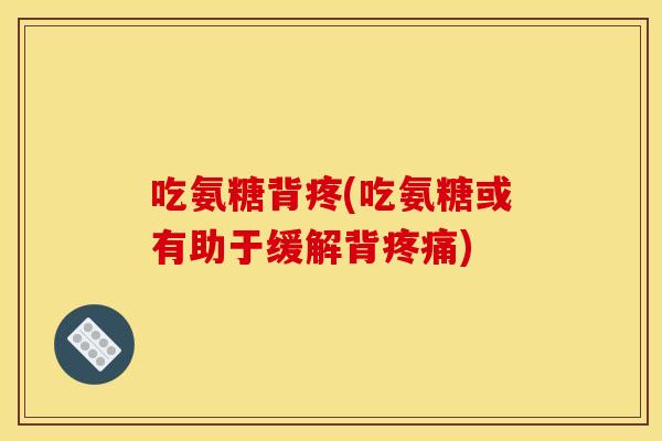 吃氨糖背疼(吃氨糖或有助于缓解背) 吃氨糖背疼(吃氨糖或有助于缓解背)