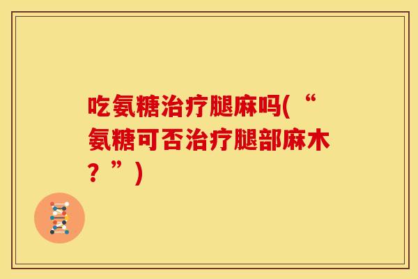 吃氨糖腿麻吗(“氨糖可否腿部麻木?”) 吃氨糖腿麻吗(“氨糖可否腿部麻木?”)