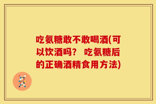 吃氨糖敢不敢喝酒(可以饮酒吗? 吃氨糖后的正确酒精食用方法) 吃氨糖敢不敢喝酒(可以饮酒吗? 吃氨糖后的正确酒精食用方法)