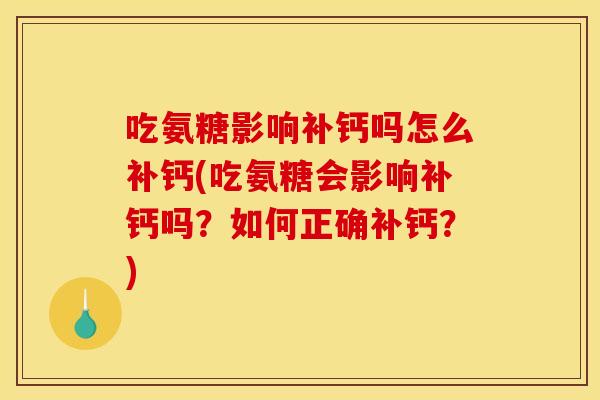 吃氨糖影响补钙吗怎么补钙(吃氨糖会影响补钙吗?如何正确补钙?) 吃氨糖影响补钙吗怎么补钙(吃氨糖会影响补钙吗?如何正确补钙?)