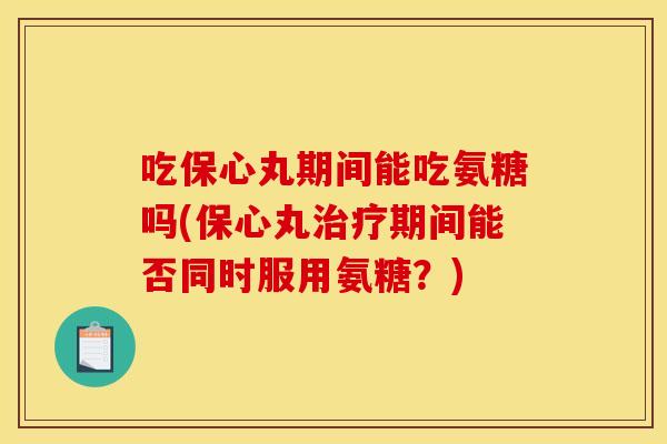 吃保心丸期间能吃氨糖吗(保心丸期间能否同时服用氨糖?) 吃保心丸期间能吃氨糖吗(保心丸期间能否同时服用氨糖?)