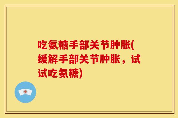 吃氨糖手部关节(缓解手部关节,试试吃氨糖) 吃氨糖手部关节(缓解手部关节,试试吃氨糖)