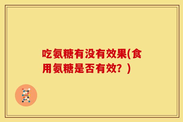 吃氨糖有没有效果(食用氨糖是否有效？)