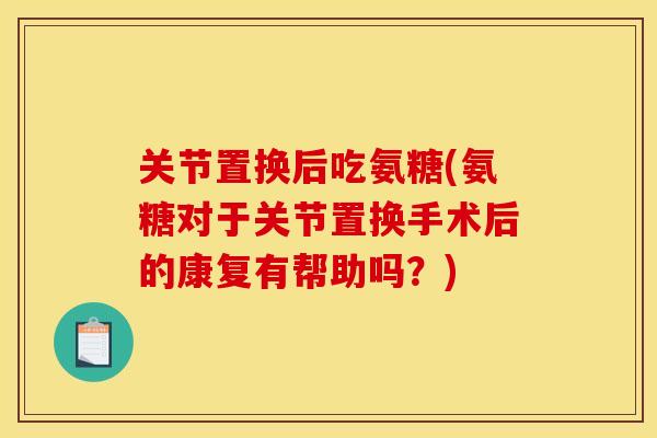 关节置换后吃氨糖(氨糖对于关节置换手术后的康复有帮助吗?) 关节置换后吃氨糖(氨糖对于关节置换手术后的康复有帮助吗?)
