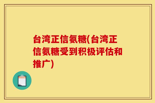 台湾正信氨糖(台湾正信氨糖受到积极评估和推广) 台湾正信氨糖(台湾正信氨糖受到积极评估和推广)