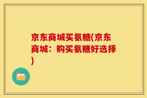京东商城买氨糖(京东商城：购买氨糖好选择)