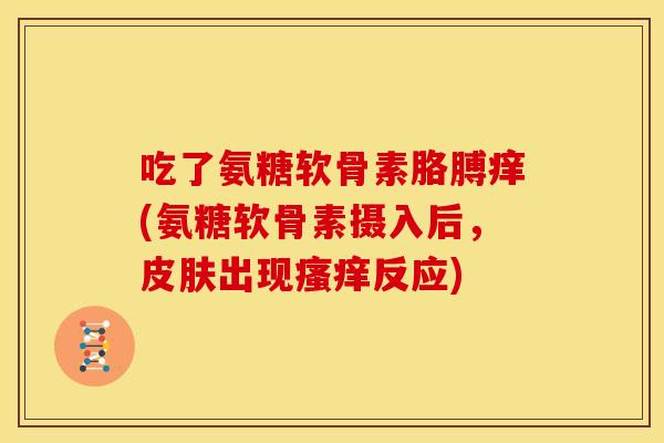 吃了氨糖软骨素胳膊痒(氨糖软骨素摄入后,出现反应) 吃了氨糖软骨素胳膊痒(氨糖软骨素摄入后,出现反应)