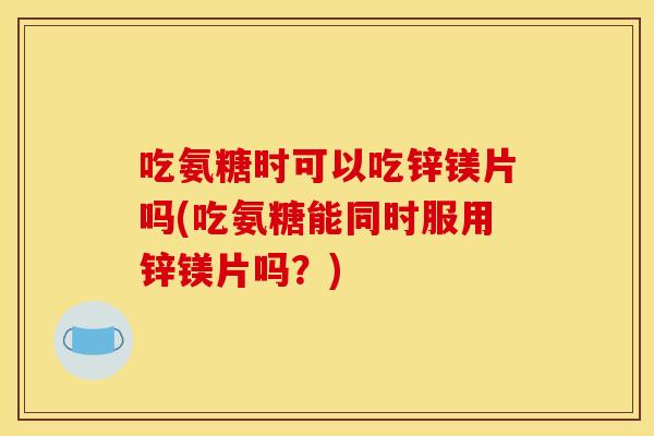 吃氨糖时可以吃锌镁片吗(吃氨糖能同时服用锌镁片吗?) 吃氨糖时可以吃锌镁片吗(吃氨糖能同时服用锌镁片吗?)