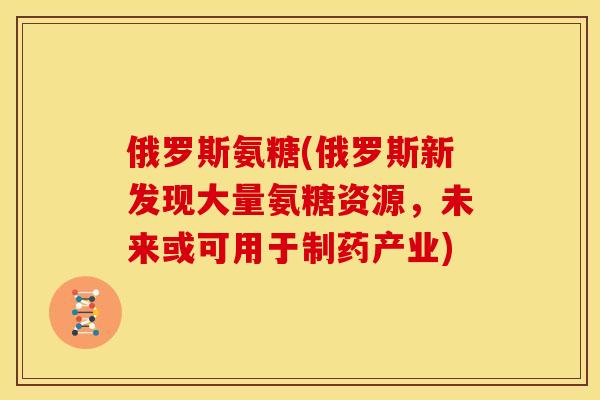 俄罗斯氨糖(俄罗斯新发现大量氨糖资源，未来或可用于制药产业)